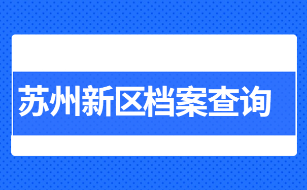 苏州新区人事档案怎么查询？查询的具体位置有哪些？