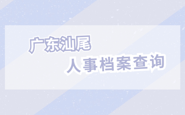 人事档案科普小剧场：广东汕尾人事档案怎么查询？