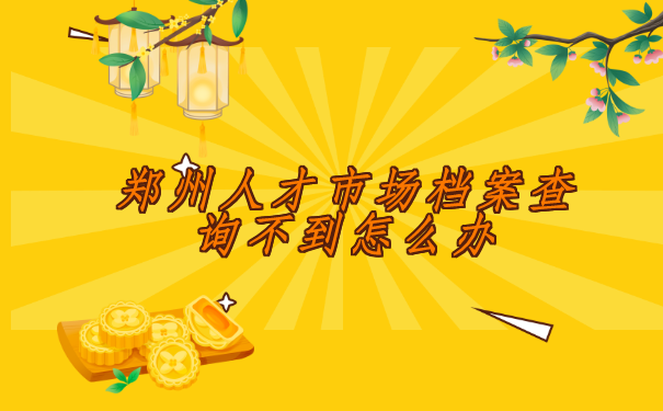 郑州人才市场档案查询不到怎么办？解决方法在这里