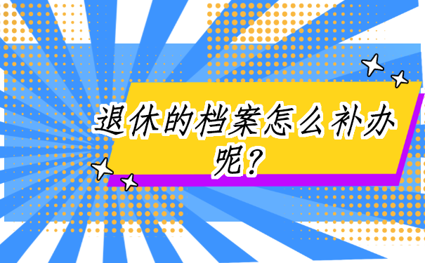 工人退休档案找不到了怎么补办？答案在这里