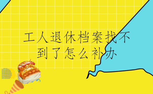 工人退休档案找不到了怎么补办？答案在这里