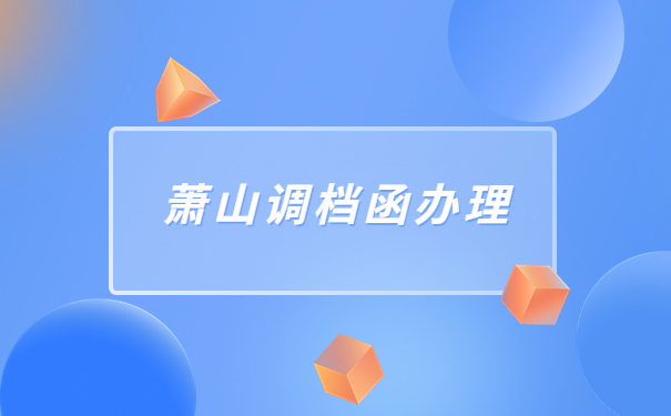 萧山人才市场怎么开调档函？看完就会的调档小知识还不快收藏！