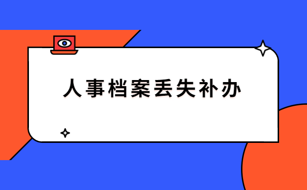 人事档案丢失了要补办哪些材料？万万没想到还有这些需要注意