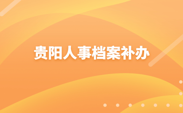 贵阳哪里可以补办人事档案？99%的人不知道的补档小技巧