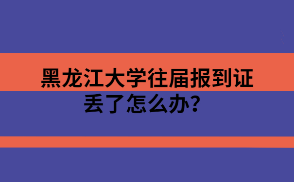 黑龙江大学往届报到证丢了怎么办？像这样做准没错！