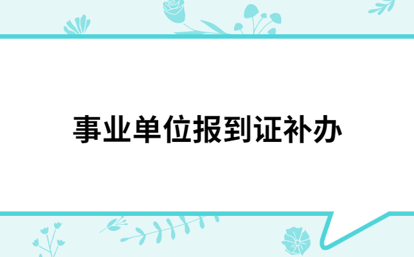 事业单位审核报到证时丢了怎么办？不要慌，解决方法在这里