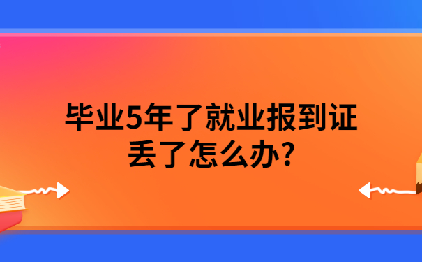 毕业5年了就业报到证丢了怎么办？试试这个解决方法准没错