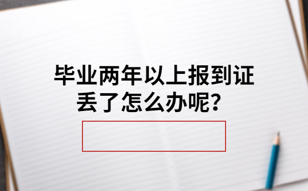 毕业两年以上报到证丢了怎么办呢？报到证丢失补办流程，人人都能学会