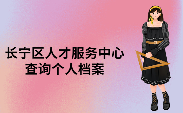 长宁区人才服务中心个人档案查询流程，带你快速了解一下