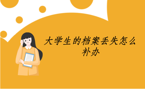 大学生的档案丢失怎么补办?补办方法如下