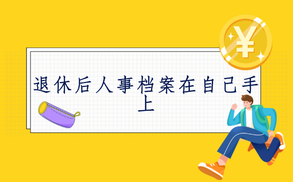 退休后人事档案在自己手上怎么办？正确处理方法来啦！
