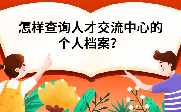 怎样查询人才交流中心的个人档案?干货满满,建议收藏!