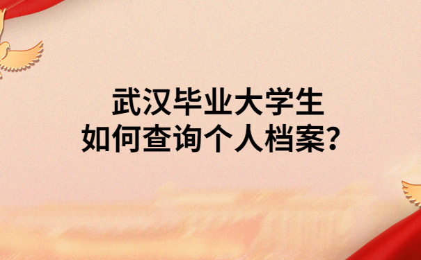 武汉毕业大学生如何查询个人档案？这些地方一定要注意