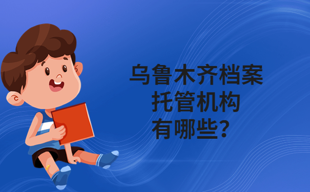 乌鲁木齐档案托管机构有哪些？这些地方你都知道吗？