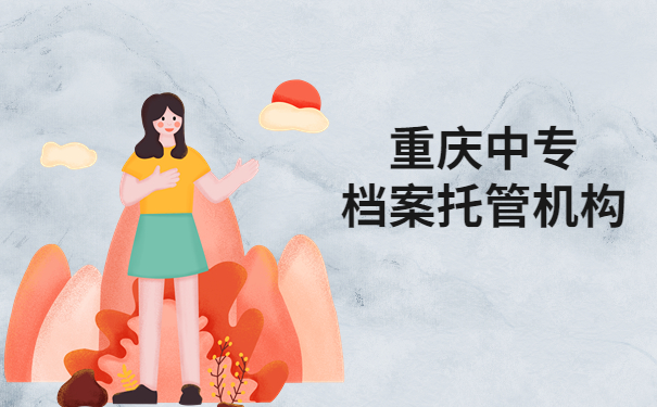 档案托管知识科普:重庆中专档案托管机构有哪些?