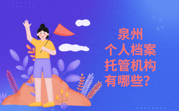 泉州个人档案托管机构有哪些？三分钟带你了解档案托管机构