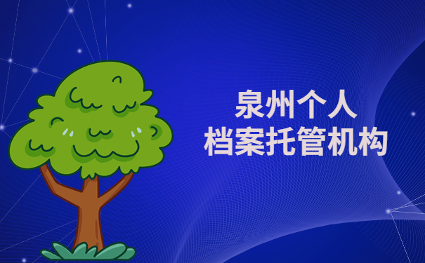泉州个人档案托管机构有哪些?三分钟带你了解档案托管机构