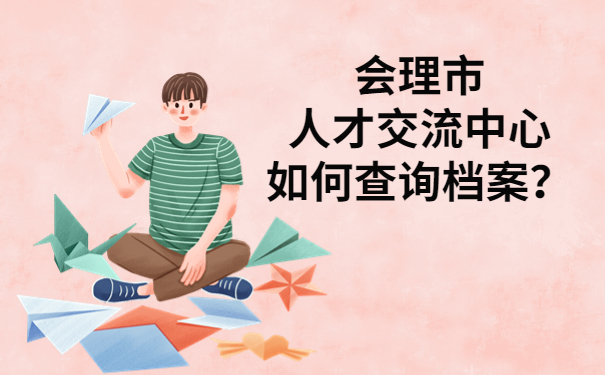 会理市人才交流中心如何查询档案？你想知道的都在这里