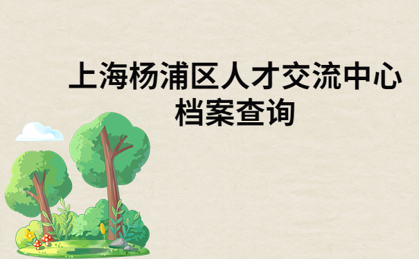 上海杨浦区人才交流中心档案查询，快来看看怎样才能快速查询档案