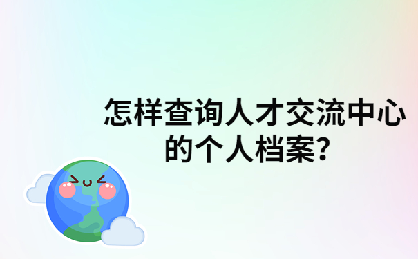 怎样查询人才交流中心的个人档案？档案查询小技巧在这里