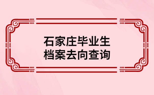 石家庄毕业生档案去向查询，你想要的答案都在这里
