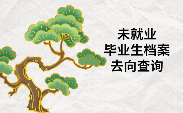 未就业毕业生档案去向查询，按照这个查询思路试试吧