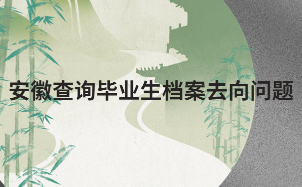 安徽怎么查毕业生档案去向?看完这篇文章让你查档不走弯路