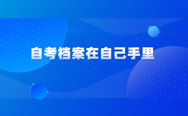 自考档案在自己手里怎么办?试试这个解决方法吧