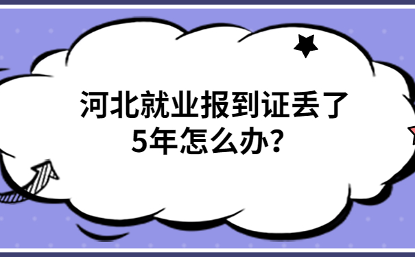 河北就业报到证丢了5年怎么办？解决方法都在文章里