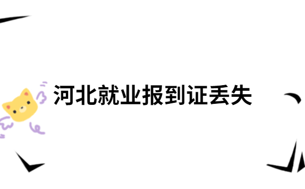 河北就业报到证丢了5年怎么办？解决方法都在文章里