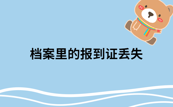 档案里的报到证丢了怎么办呢?一定要看看这个解决方法