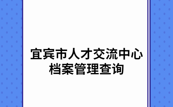 宜宾市人才交流中心档案管理查询,档案查询必备干货!