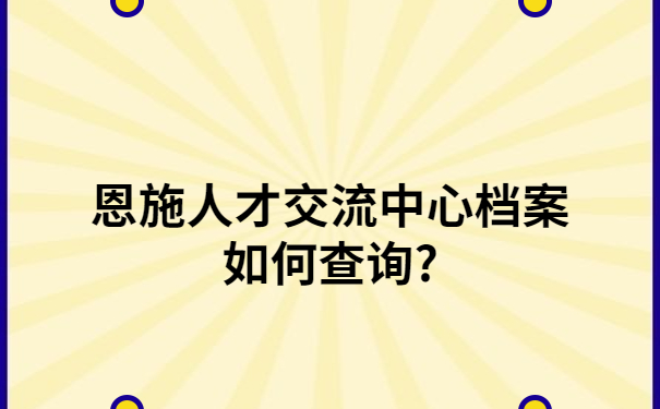 恩施人才交流中心档案如何查询?详细教程，速来领取！