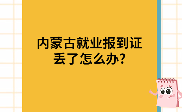 内蒙古就业报到证丢了怎么办?一定要试试这个方法！