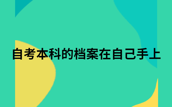 自考本科的档案在自己手上怎么办?来看看这个解决方法