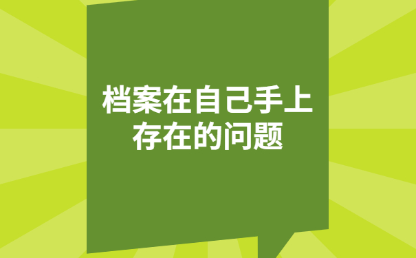 档案在自己手上存在的问题有哪些,这些雷区千万别踩!