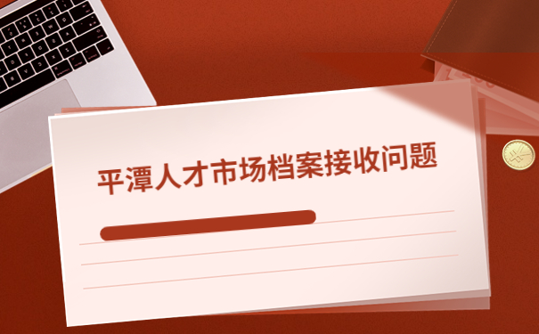 超详细平潭海峡人才市场档案接收流程请查收!