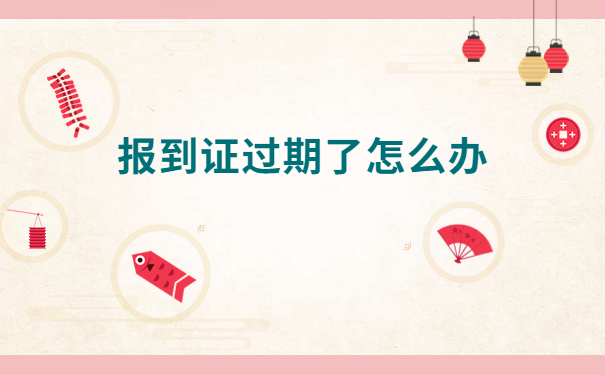 报到证知识免费分享:报到证过期了怎么办?