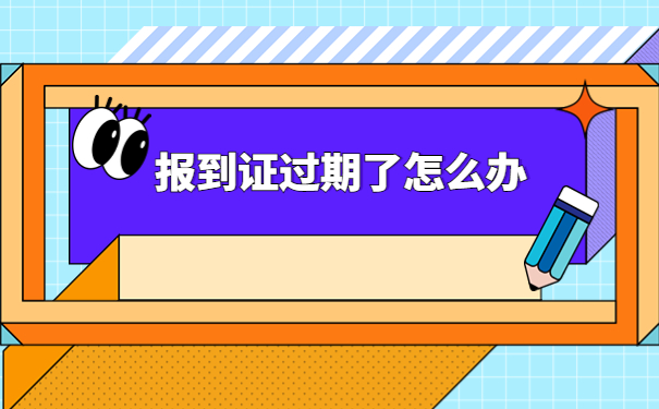 报到证没有去报到过期了怎么办？原来还可以这样做！