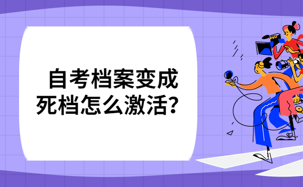 自考档案变成死档怎么激活？一定要及时去处理！