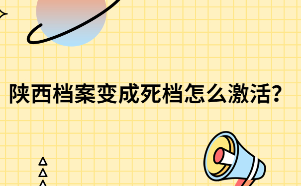 陕西档案变成死档怎么激活？这样去做才不会影响后续档案的使用