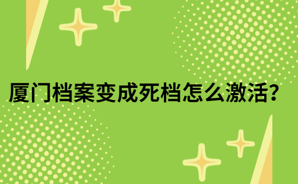 厦门档案变成死档怎么激活？快来看看这个解决方法吧！