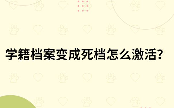 学籍档案变成死档怎么激活？超全流程，建议收藏！