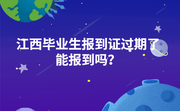 报到证知识科普：江西毕业生报到证过期了能报到吗？