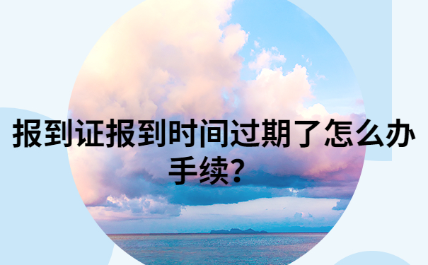 报到证问题处理：报到证报到时间过期了怎么办手续？