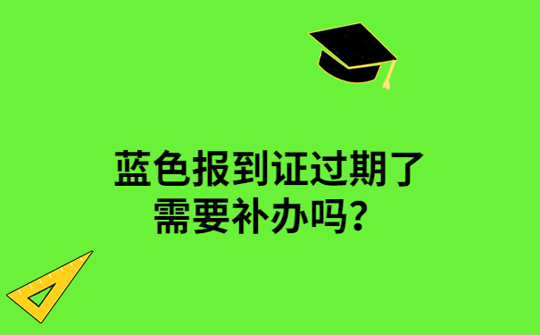 蓝色报到证过期了需要补办吗？答案都在文章里，速看！