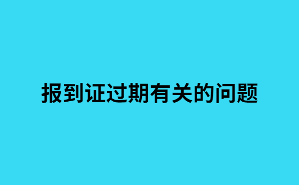 蓝色报到证过期了需要补办吗?答案都在文章里,速看!