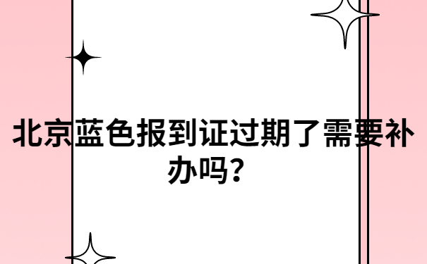 北京蓝色报到证过期了需要补办吗？真实经历告诉你！