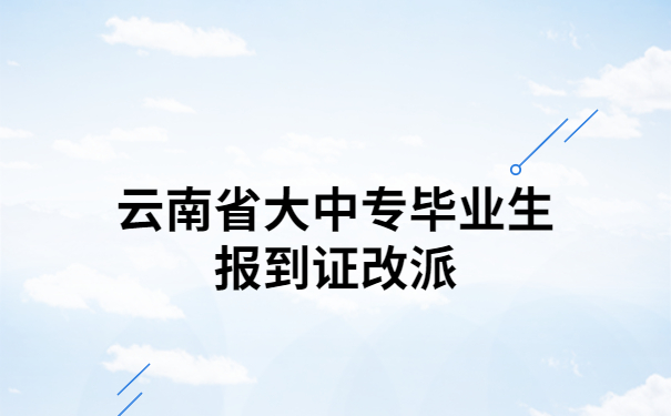 云南省大中专毕业生报到证改派流程，三分钟带你了解具体流程