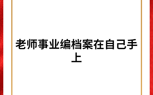 老师事业编档案在自己手上怎么办？不允许还有人不知道这个处理方法！
